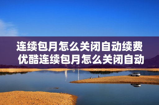 连续包月怎么关闭自动续费 优酷连续包月怎么关闭自动续费