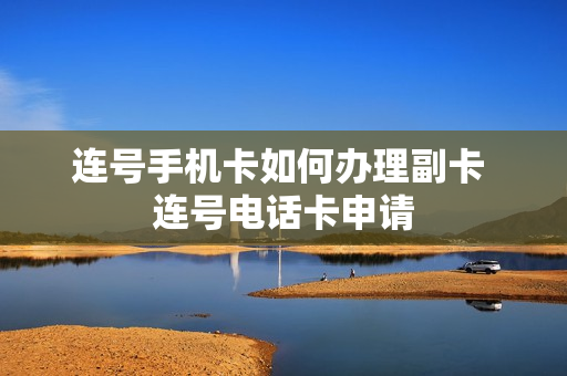 连号手机卡如何办理副卡 连号电话卡申请