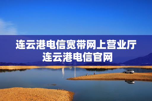 连云港电信宽带网上营业厅 连云港电信官网