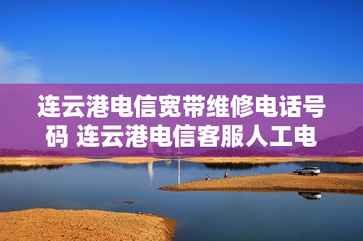 连云港电信宽带维修电话号码 连云港电信客服人工电话