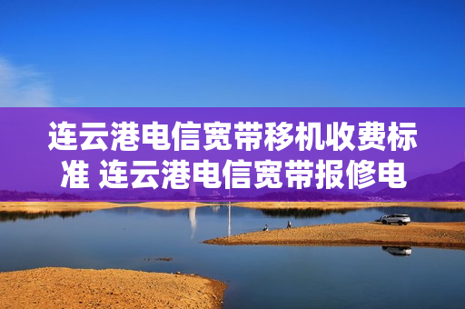 连云港电信宽带移机收费标准 连云港电信宽带报修电话