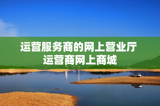 运营服务商的网上营业厅 运营商网上商城
