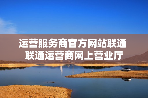 运营服务商官方网站联通 联通运营商网上营业厅