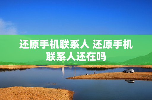 还原手机联系人 还原手机联系人还在吗