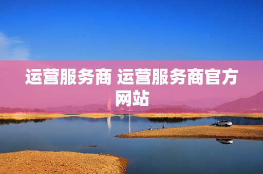 运营服务商 运营服务商官方网站