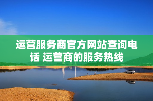 运营服务商官方网站查询电话 运营商的服务热线