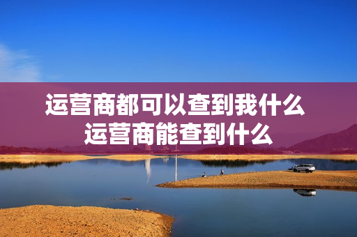 运营商都可以查到我什么 运营商能查到什么