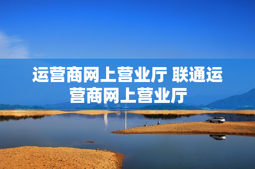 运营商网上营业厅 联通运营商网上营业厅