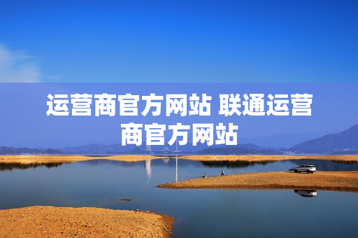 运营商官方网站 联通运营商官方网站