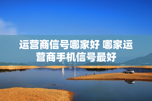 运营商信号哪家好 哪家运营商手机信号最好
