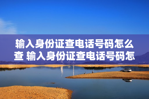 输入身份证查电话号码怎么查 输入身份证查电话号码怎么查询