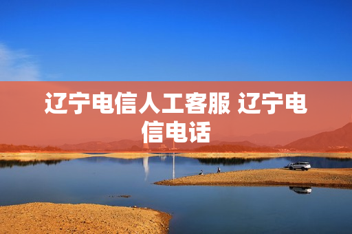 辽宁电信人工客服 辽宁电信电话