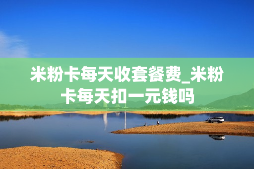 米粉卡每天收套餐费_米粉卡每天扣一元钱吗