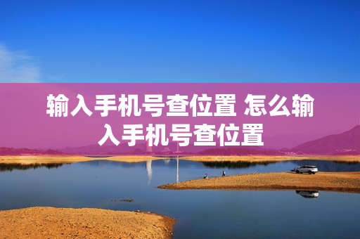 输入手机号查位置 怎么输入手机号查位置