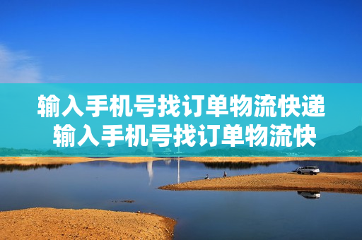 输入手机号找订单物流快递 输入手机号找订单物流快递邮政