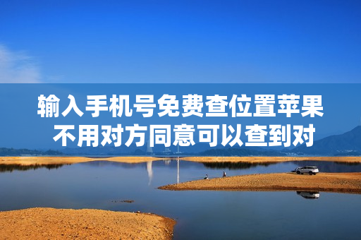 输入手机号免费查位置苹果 不用对方同意可以查到对方位置