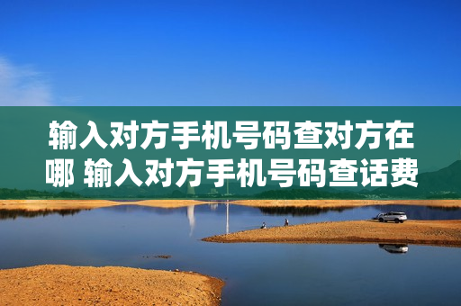 输入对方手机号码查对方在哪 输入对方手机号码查话费