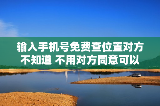 输入手机号免费查位置对方不知道 不用对方同意可以查到对方位置
