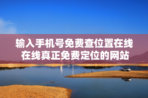 输入手机号免费查位置在线 在线真正免费定位的网站