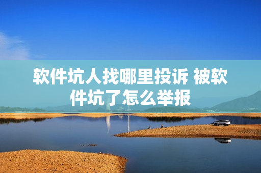 软件坑人找哪里投诉 被软件坑了怎么举报