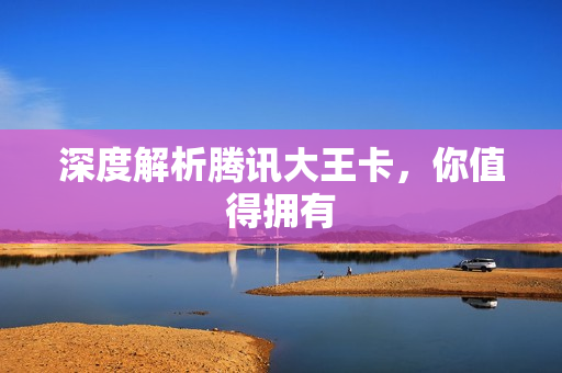 深度解析腾讯大王卡，你值得拥有