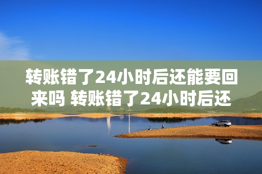 转账错了24小时后还能要回来吗 转账错了24小时后还能要回来吗