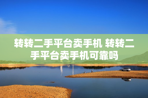 转转二手平台卖手机 转转二手平台卖手机可靠吗