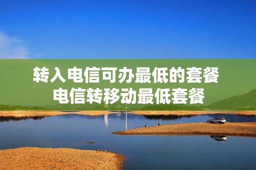 转入电信可办最低的套餐 电信转移动最低套餐