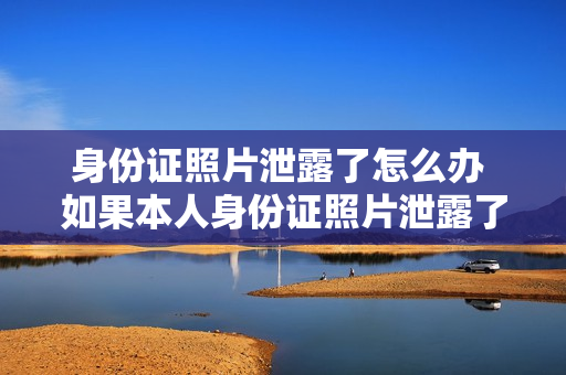 身份证照片泄露了怎么办 如果本人身份证照片泄露了怎么办