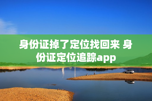身份证掉了定位找回来 身份证定位追踪app