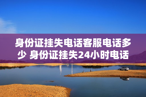 身份证挂失电话客服电话多少 身份证挂失24小时电话