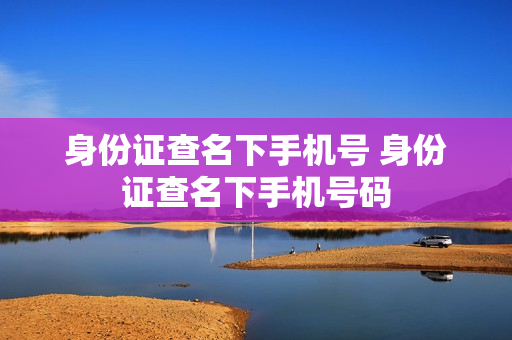 身份证查名下手机号 身份证查名下手机号码