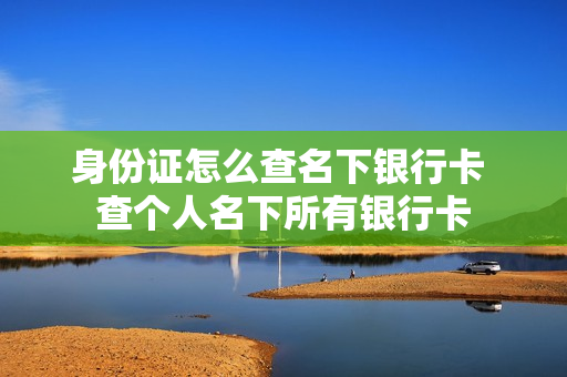 身份证怎么查名下银行卡 查个人名下所有银行卡