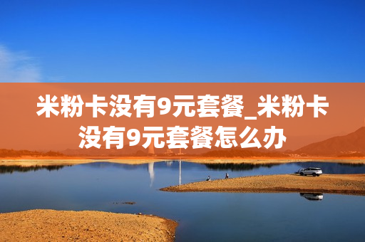 米粉卡没有9元套餐_米粉卡没有9元套餐怎么办