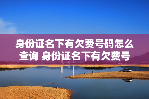 身份证名下有欠费号码怎么查询 身份证名下有欠费号码怎么查询呢