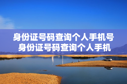 身份证号码查询个人手机号 身份证号码查询个人手机号码APP