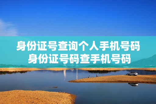 身份证号查询个人手机号码 身份证号码查手机号码