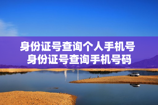 身份证号查询个人手机号 身份证号查询手机号码
