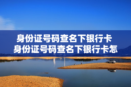 身份证号码查名下银行卡 身份证号码查名下银行卡怎么查询