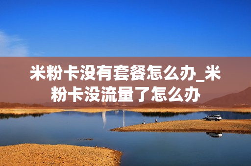 米粉卡没有套餐怎么办_米粉卡没流量了怎么办
