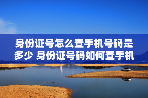 身份证号怎么查手机号码是多少 身份证号码如何查手机号