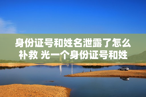 身份证号和姓名泄露了怎么补救 光一个身份证号和姓名能干嘛