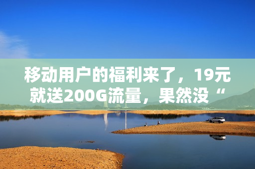 移动用户的福利来了，19元就送200G流量，果然没“看走眼”！
