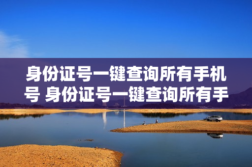 身份证号一键查询所有手机号 身份证号一键查询所有手机号码