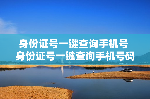 身份证号一键查询手机号 身份证号一键查询手机号码是多少