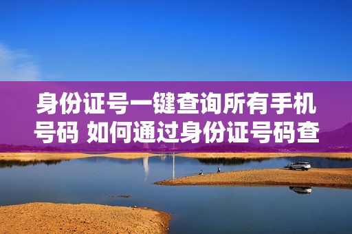 身份证号一键查询所有手机号码 如何通过身份证号码查询手机号码
