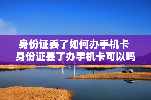 身份证丢了如何办手机卡 身份证丢了办手机卡可以吗