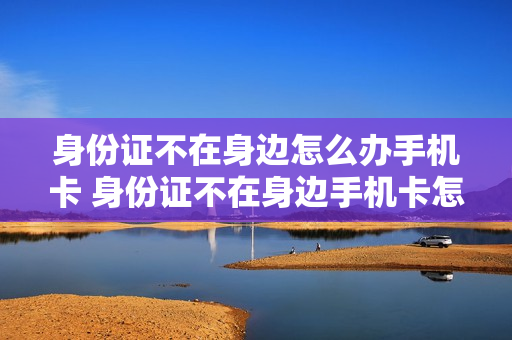 身份证不在身边怎么办手机卡 身份证不在身边手机卡怎么实名