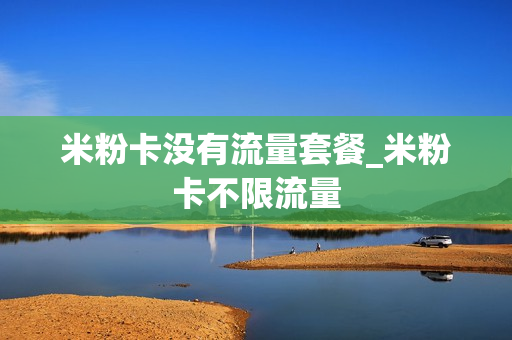 米粉卡没有流量套餐_米粉卡不限流量