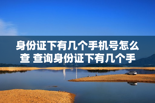 身份证下有几个手机号怎么查 查询身份证下有几个手机号码